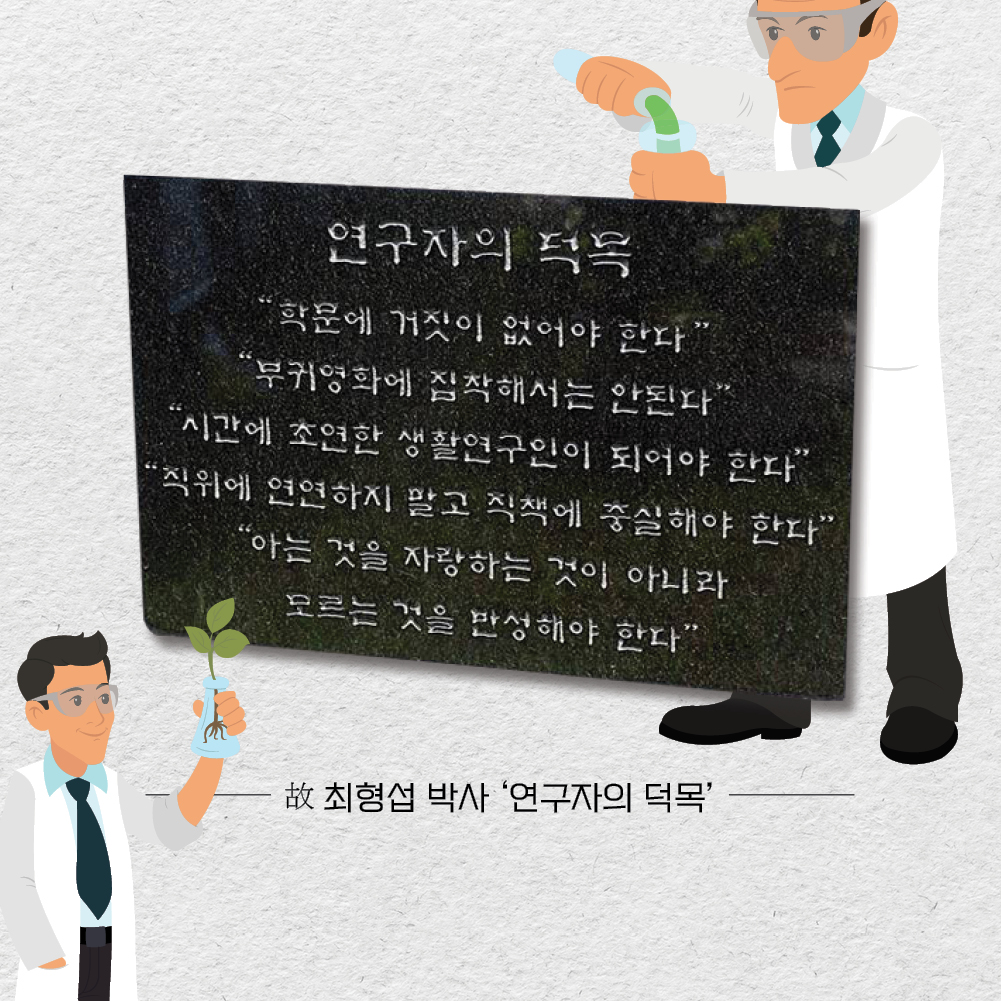 연구자의 덕목 - 학문에 거짓이 없어야 한다, 부귀영화에 집착해서는 안된다, 시간에 초연한 생활연구인이 되어야 한다, 직위에 연연하지 말고 직책에 충실해야 한다, 아는 것을 자랑하는 것이 아니라 모르는 것을 반성해야 한다. - 故최형섭 박사 연구자의 덕목 -