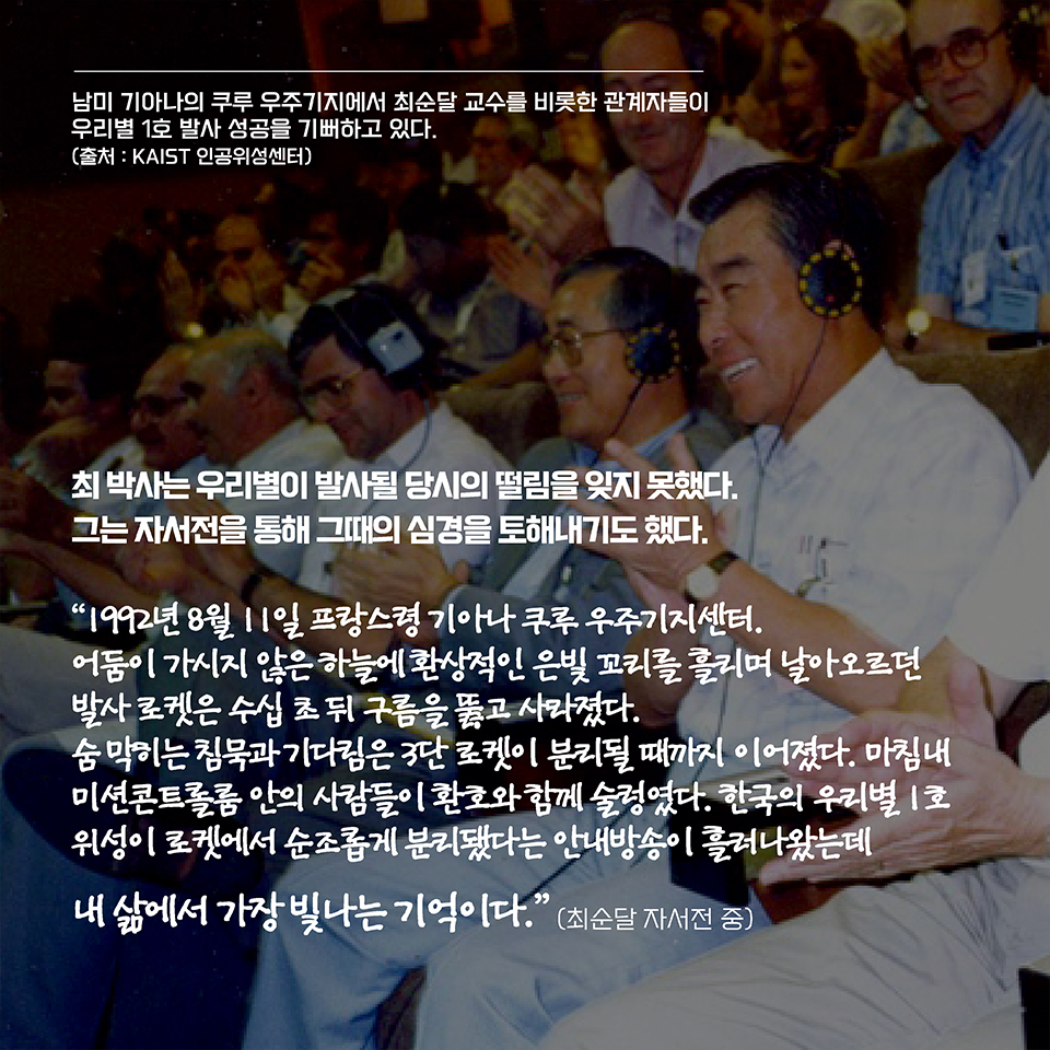 최 박사는 우리별이 발사될 당시의 떨림을 잊지 못했다. 그는 자서전을 통해 그때의 심경을 토해내기도 했다.
“1992년 8월 11일 프랑스령 기아나 쿠루 우주기지센터. 어둠이 가시지 않은 하늘에 환상적인 은빛 꼬리를 흘리며 날아오르던 발사 로켓은 수십 초 뒤 구름을 뚫고 사라졌다. 
숨 막히는 침묵과 기다림은 3단 로켓이 분리될 때까지 이어졌다. 마침내 미션콘트롤룸 안의 사람들이 환호와 함께 술렁였다. 한국의 우리별 1호 위성이 로켓에서 순조롭게 분리됐다는 
안내방송이 흘러나왔는데 내 삶에서 가장 빛나는 기억이다.”