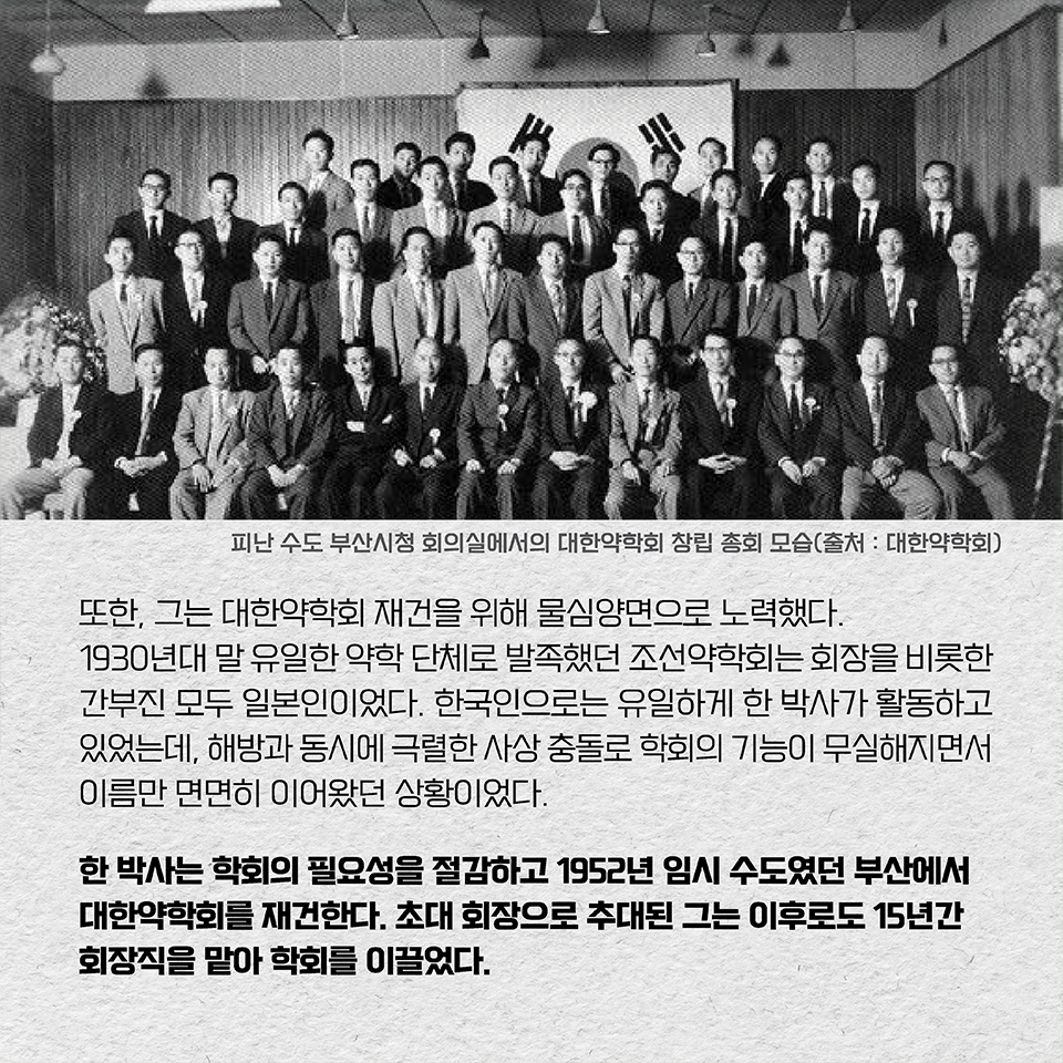 또한, 그는 대한약학회 재건을 위해 물심양면으로 노력했다. 1930년대 말 유일한 약학 단체로 발족했던 조선약학회는 회장을 비롯한 간부진 모두 일본인이었다. 한국인으로는 유일하게 한 박사가 활동하고 있었는데, 해방과 동시에 극렬한 사상 충돌로 학회의 기능이 무실해지면서 이름만 면면히 이어왔던 상황이었다. 한 박사는 학회의 필요성을 절감하고 1952년 임시 수도였던 부산에서 대한약학회를 재건한다. 초대 회장으로 추대된 그는 이후로도 15년간 회장직을 맡아 학회를 이끌었다.