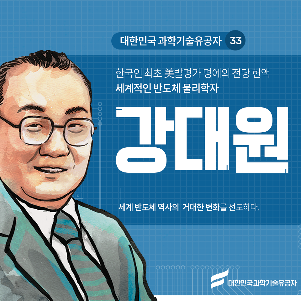 대한민국 과학기술유공자 33 한국인 최초 美발명가 명예의 전당 헌액
세계적인 반도체 물리학자 강대원 세계 반도체 역사의 거대한 변화를 선도하다