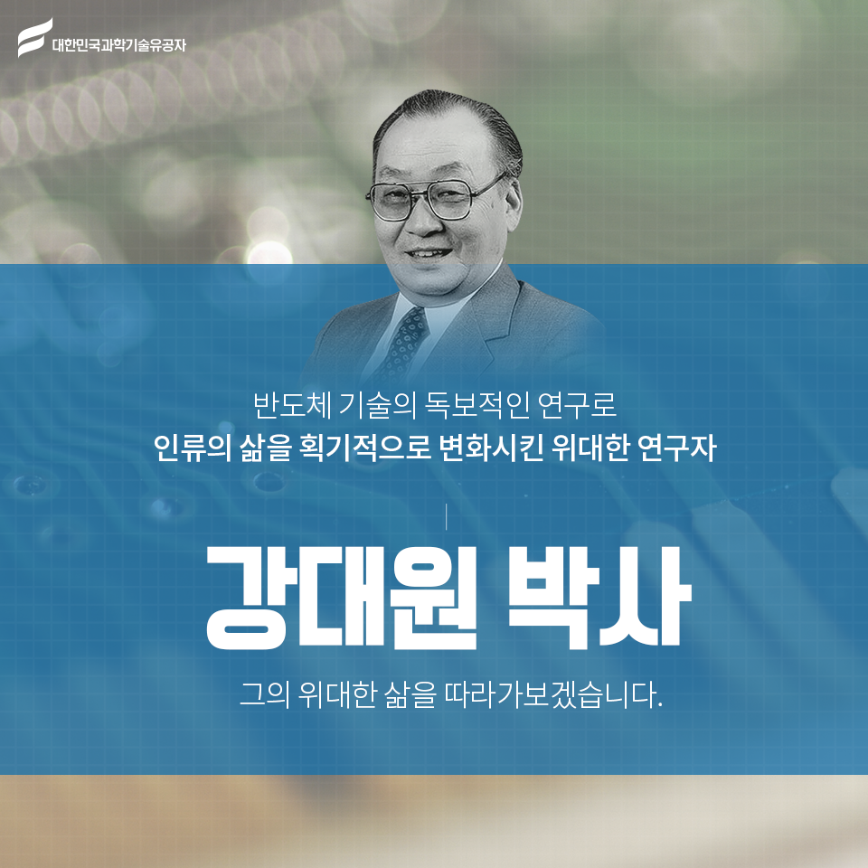 반도체 기술의 독보적인 연구로 인류의 삶을 획기적으로 변화시킨 위대한 연구자
강대원 박사 그의 위대한 삶을 따라가 보겠습니다.