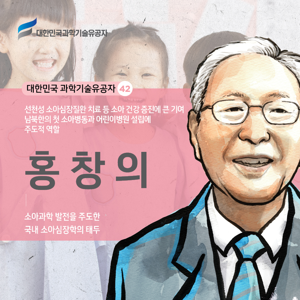 대한민국 과학기술유공자 42 / 선천성 소아심장질환 치료 등 소아 건강 증진에 큰 기여
    남북한의 첫 소아병동과 어린이병원 설립에 주도적 역할 /홍창의 소아과학 발전을 주도한 국내 소아심장학의 태두