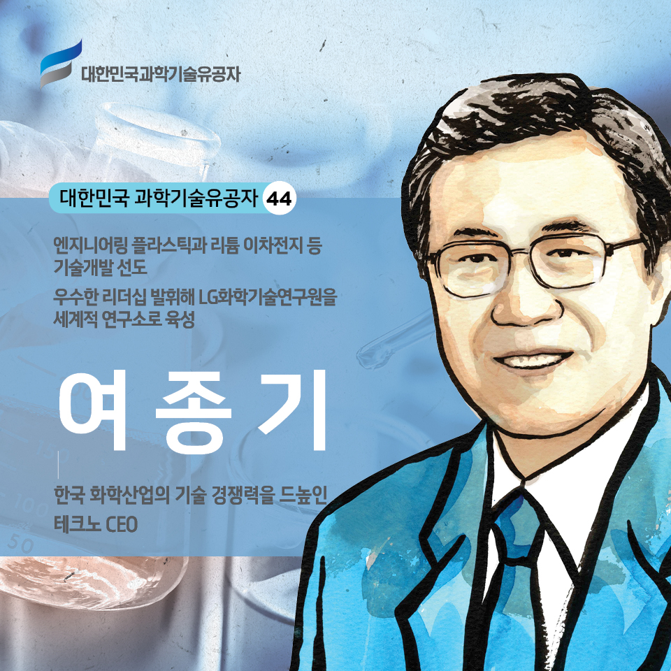 대한민국 과학기술유공자 44 / 엔지니어링 플라스틱과 리튬 이차전지 등 기술개발 선도
    우수한 리더십 발휘해 LG화학기술연구원을 세계적 연구소로 육성  여종기 한국 화학산업의 기술 경쟁력을 드높인 테크노 CEO