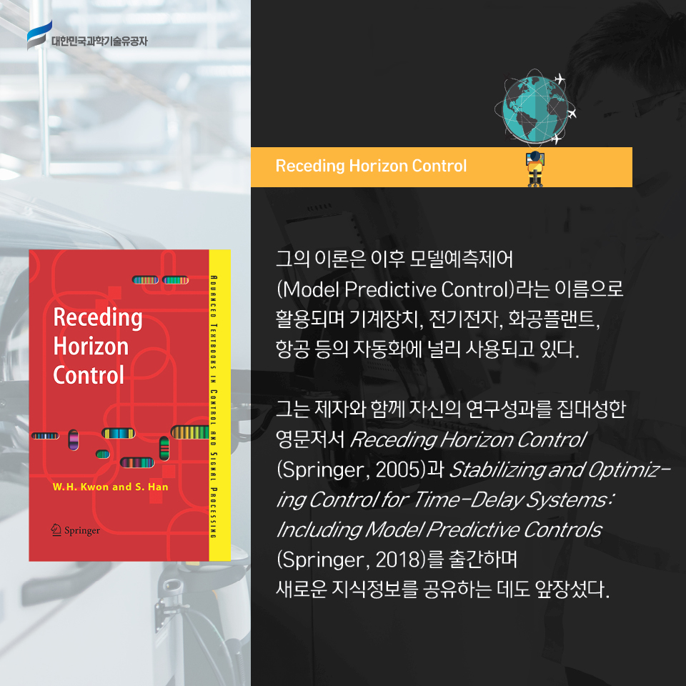 그의 이론은 이후 모델예측제어(Model Predictive Control)라는 이름으로 활용되며 기계장치, 전기전자, 화공플랜트, 항공 등의 자동화에 널리 사용되고 있다. 
    그는 제자와 함께 자신의 연구성과를 집대성한 영문저서 Receding Horizon Control (Springer, 2005)과 Stabilizing and Optimizing Control for Time-Delay Systems: Including Model Predictive Controls (Springer, 2018)를 출간하며 새로운 지식정보를 공유하는 데도 앞장섰다. 