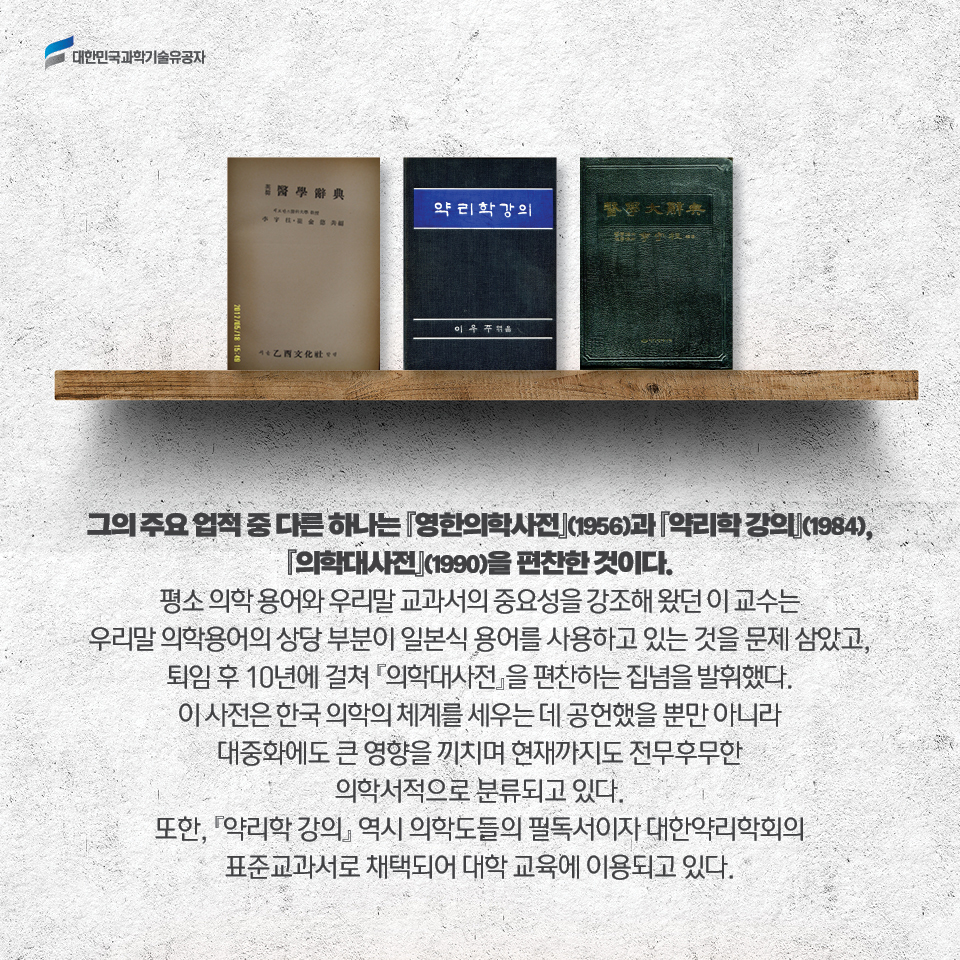 그의 주요 업적 중 다른 하나는 영한의학사전(1960)과 약리학 강의(1984), 의학대사전(1990)을 편찬한 것이다. 
     평소 의학 용어와 우리말 교과서의 중요성을 강조해 왔던 이 교수는 우리말 의학용어의 상당 부분이 일본식 용어를 사용하고 있는 것을 문제 삼았고, 퇴임 후 10년에 걸쳐 의학대사전을 편찬하는 집념을 발휘했다. 이 사전은 한국 의학의 체계를 세우는 데 공헌했을 뿐만 아니라 대중화에도 큰 영향을 끼치며 현재까지도 전무후무한 의학서적으로 분류되고 있다. 
     또한, 약리학 강의 역시 의학도들의 필독서이자 대한약리학회의 표준교과서로 채택되어 대학 교육에 이용되고 있다. 