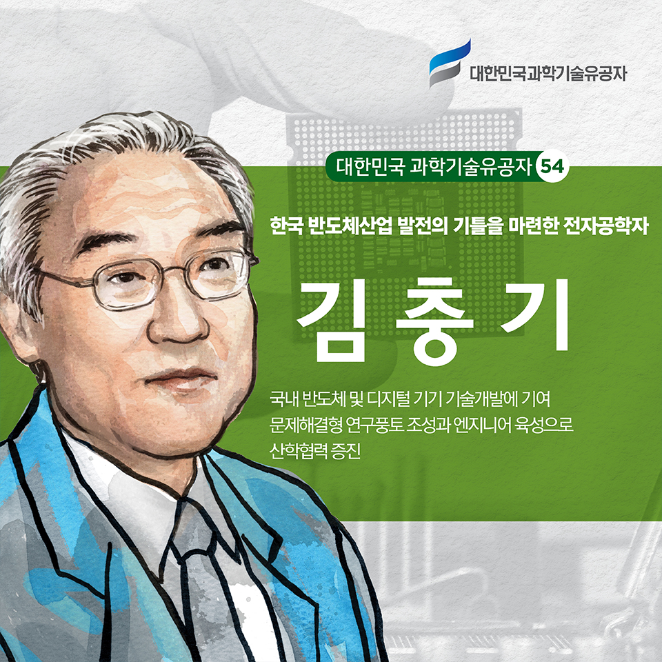 대한민국 과학기술유공자 54 한국 반도체산업 발전의 기틀을 마련한 전자공학자 김충기 | 국내 반도체 및 디지털 기기 기술개발에 기여 문제해결형 연구풍토 조성과 엔지니어 육성으로 산학협력 증진