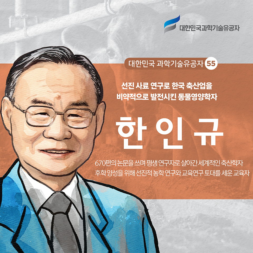 대한민국 과학기술유공자 55 선진 사료 연구로 한국 축산업을 비약적으로 발전시킨 동물영양학자 한인규 | 670편의 논문을 쓰며 평생 연구자로 살아간 세계적인 축산학자 / 후학 양성을 위해 선진적 농학 연구와 교육연구 토대를 세운 교육자