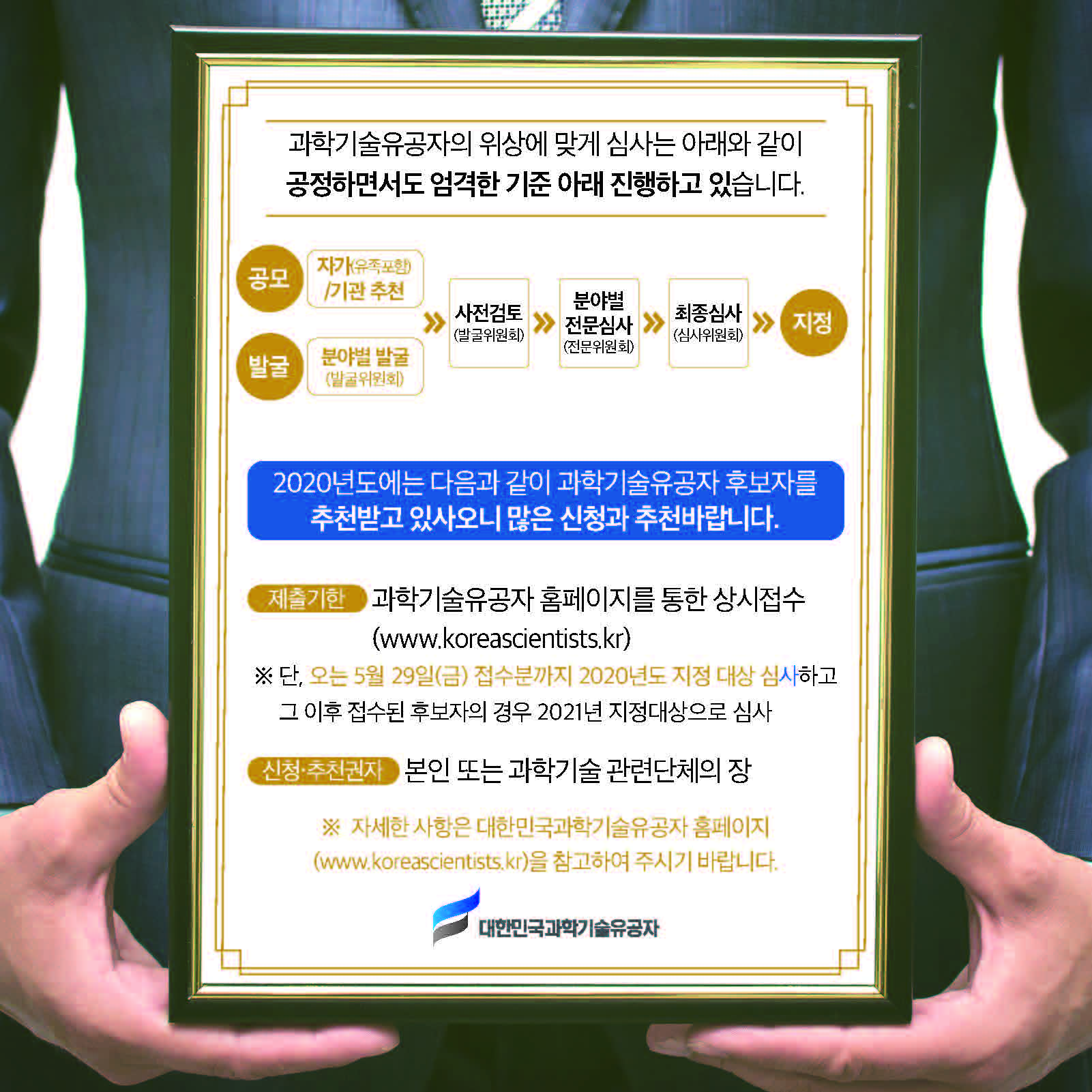 과학기술유공자의 위상에 맞게 심사는 아래와 같이 공정하면서도 엄격한 기준 아래 진행하고 있습니다. 공모 | 자가(유족포함)/기관 추천 / 발굴 | 분야별 발굴(발굴위원회) / 사전검토 (발굴위원회) - 분야별 전문심사 (전문위원회) - 최종심사 (심사위원회) - 지정 / 2020년도에는 다음과 같이 과학기술유공자 후보자를 추천받고 있사오니 많은 신청과 추천바랍니다. / 제출기한 | 과학기술유공자 홈페이지를 통한 상시접수(www.koreascientists.kr) ※ 단, 오는 5월 29일(금) 접수분까지 2020년도 지정 대상 심사하고 그 이후 접수된 후보자의 경우 2021년 지정대상으로 심사 신청·추천권자 본인 또는 과학기술 관련단체의 장 ※ 자세한 사항은 대한민국과학기술유공자 홈페이지(www.koreascientists.kr)을 참고하여 주시기 바랍니다.