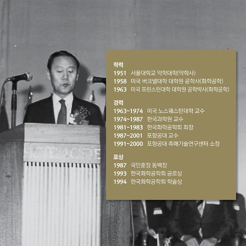 학력1951 서울대학교 약학대학(약학사)1958 미국 버크넬대학 대학원 공학사(화학공학)1963 미국 프린스턴대학 대학원 공학박사(화학공학)경력1963~1974 미국 노스웨스턴대학 교수1974~1987 한국과학기술원 교수1987~2001 포항공과대학교 교수포상1987 국민훈장 동백장1993 한국화학공학회 공로상1994 한국화학공학회 학술상