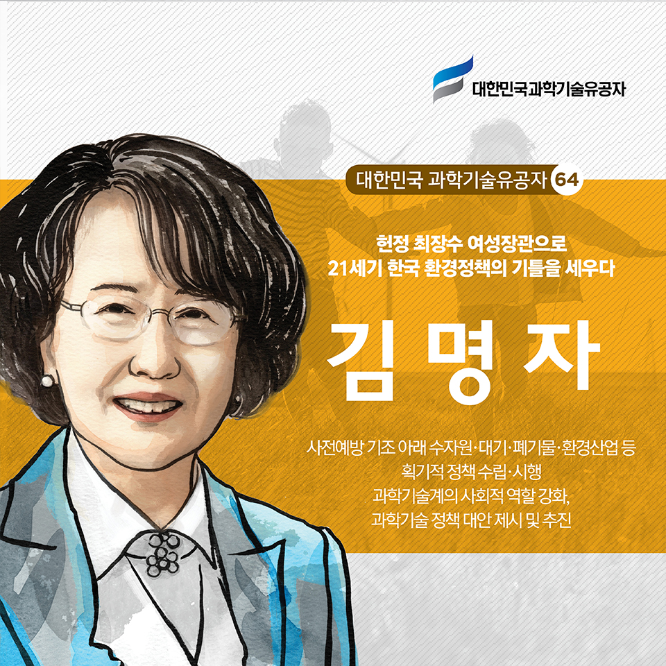 헌정 최장수 여성장관으로 21세기 한국 환경정책의 기틀을 세우다 [김명자]
사전예방 기조 아래 수자원·대기·폐기물·환경산업 등 획기적 정책 수립·시행/
과학기술계의 사회적 역할 강화, 과학기술 정책 대안 제시 및 추진