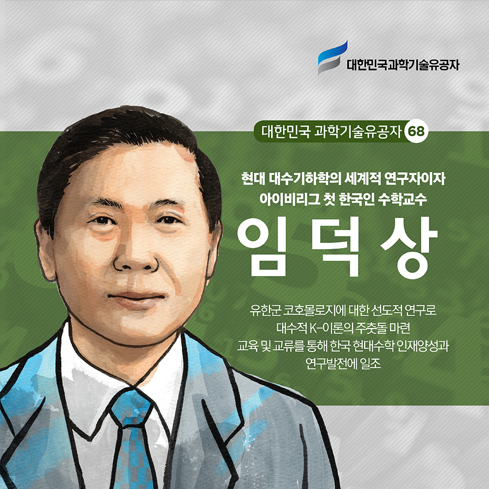 현대 대수기하학의 세계적 연구자이자 아이비리그 첫 한국인 수학교수  임덕상
유한군 코호몰로지에 대한 선도적 연구로 대수적 K-이론의 주춧돌 마련
교육 및 교류를 통해 한국 현대수학 인재양성과 연구발전에 일조