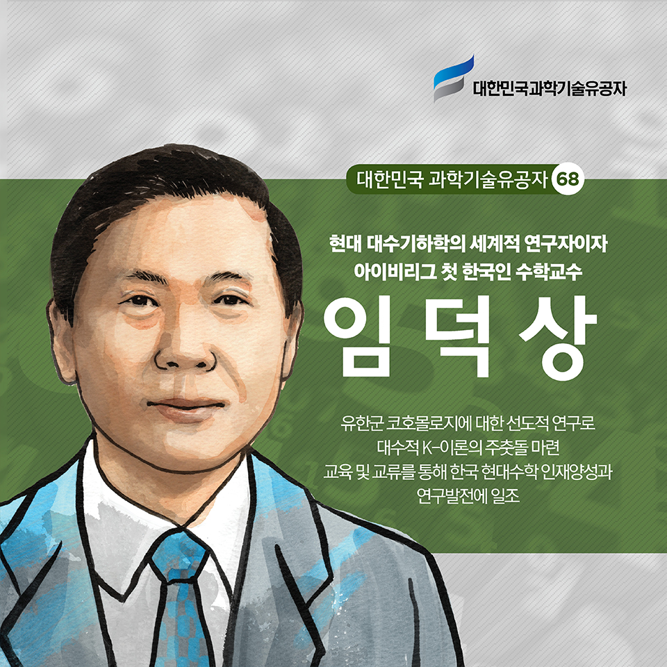 현대 대수기하학의 세계적 연구자이자 아이비리그 첫 한국인 수학교수  임덕상
유한군 코호몰로지에 대한 선도적 연구로 대수적 K-이론의 주춧돌 마련
교육 및 교류를 통해 한국 현대수학 인재양성과 연구발전에 일조