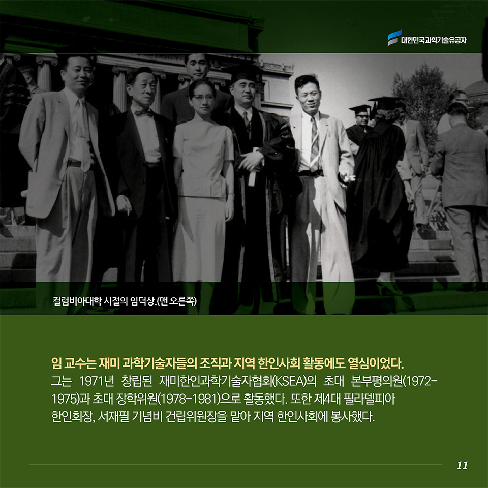 임 교수는 재미 과학기술자들의 조직과 지역 한인사회 활동에도 열심이었다.  는 1971년 창립된 재미한인과학기술자협회(KSEA)의 초대 본부평의원(1972-1975)과 초대 장학위원(1978-1981)으로 활동했다. 또한 제4대 필라델피아 한인회장, 서재필 기념비 건립위원장을 맡아 지역 한인사회에 봉사했다.