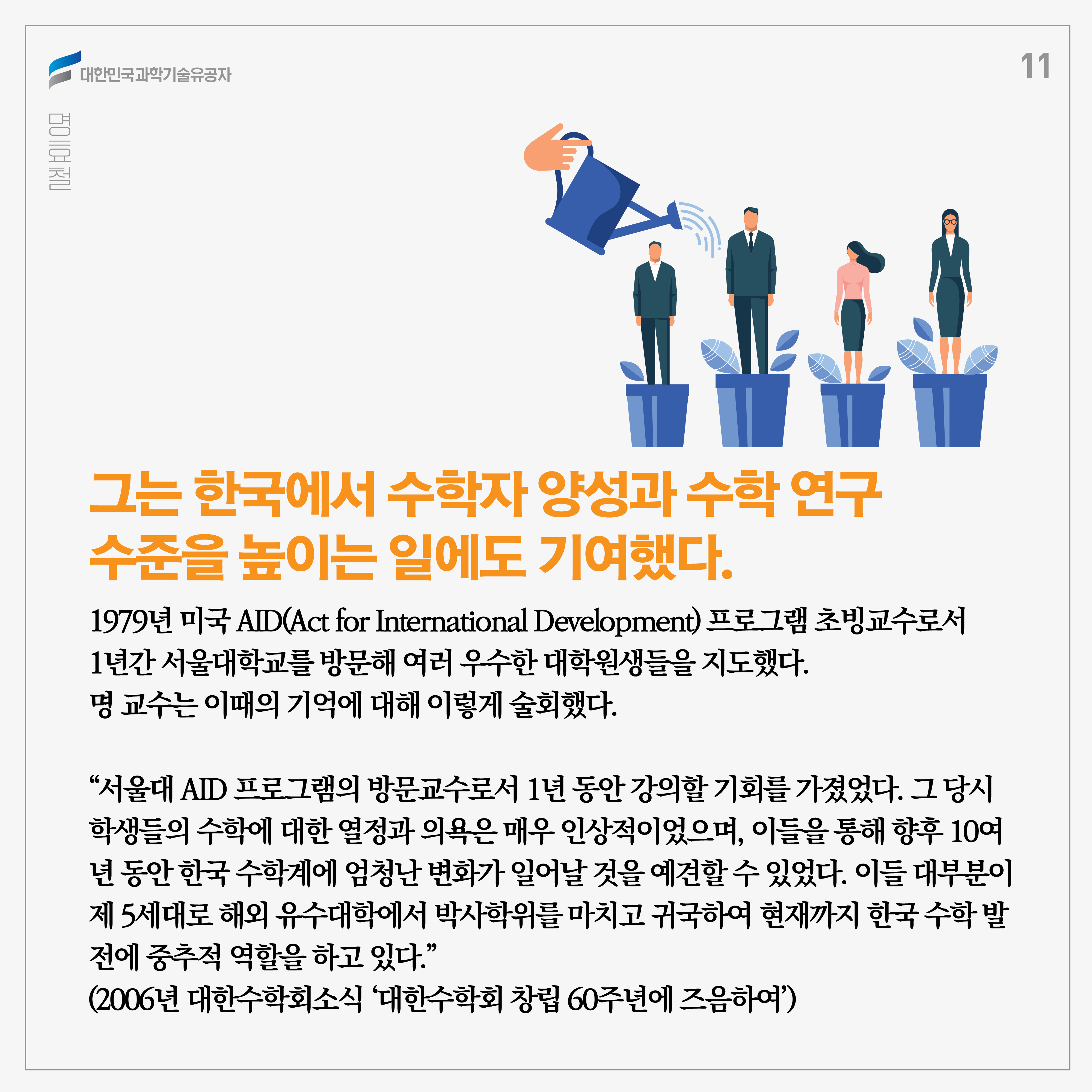 그는 한국에서 수학자 양성과 수학 연구 수준을 높이는 일에도 기여했다. 1979년 미국 AID(Act for International Development) 프로그램 초빙교수로서 1년간 서울대학교를 방문해 여러 우수한 대학원생들을 지도했다. 명 교수는 이때의 기억에 대해 이렇게 술회했다.

“서울대 AID 프로그램의 방문교수로서 1년 동안 강의할 기회를 가졌었다. 그 당시 학생들의 수학에 대한 열정과 의욕은 매우 인상적이었으며, 이들을 통해 향후 10여 년 동안 한국 수학계에 엄청난 변화가 일어날 것을 예견할 수 있었다. 이들 대부분이 제 5세대로 해외 유수대학에서 박사학위를 마치고 귀국하여 현재까지 한국 수학 발전에 중추적 역할을 하고 있다.”
(2006년 대한수학회소식 ‘대한수학회 창립 60주년에 즈음하여’)