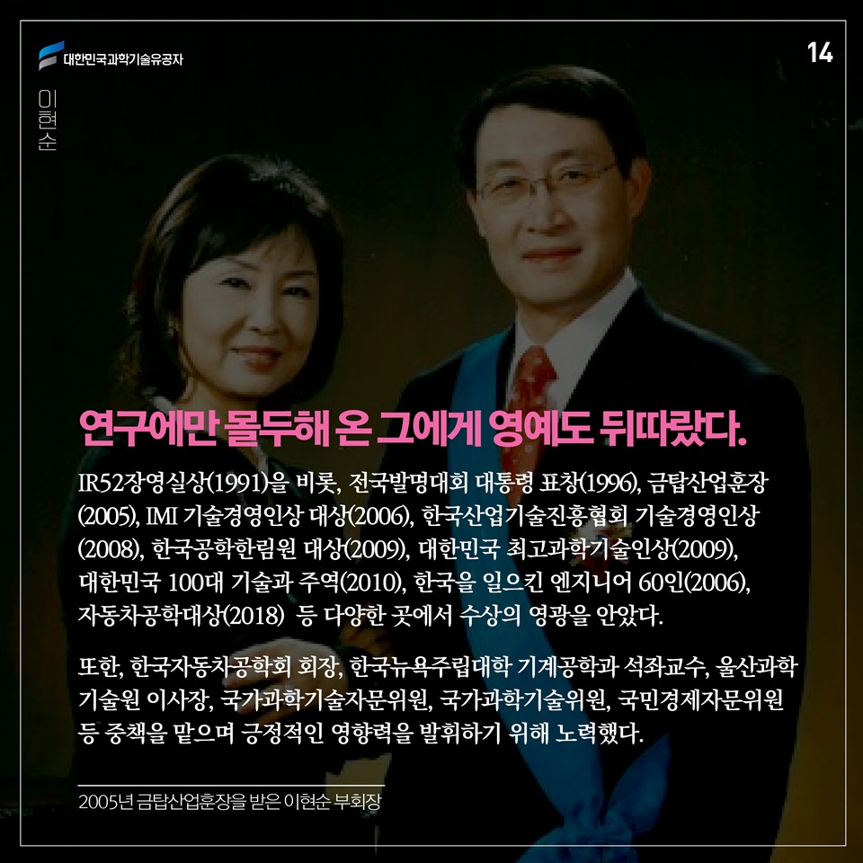 연구에만 몰두해 온 그에게 영예도 뒤따랐다. IR52장영실상(1991)을 비롯, 전국발명대회 대통령 표창(1996), 금탑산업훈장(2005), IMI 기술경영인상 대상(2006), 한국산업기술진흥협회 기술경영인상(2008), 한국공학한림원 대상(2009), 대한민국 최고과학기술인상(2009), 대한민국 100대 기술과 주역(2010), 한국을 일으킨 엔지니어 60인(2006), 자동차공학대상(2018) 등 다양한 곳에서 수상의 영광을 안았다. 
또한, 한국자동차공학회 회장, 한국뉴욕주립대학 기계공학과 석좌교수, 울산과학기술원 이사장, 국가과학기술자문위원, 국가과학기술위원, 국민경제자문위원 등 중책을 맡으며 긍정적인 영향력을 발휘하기 위해 노력했다. 