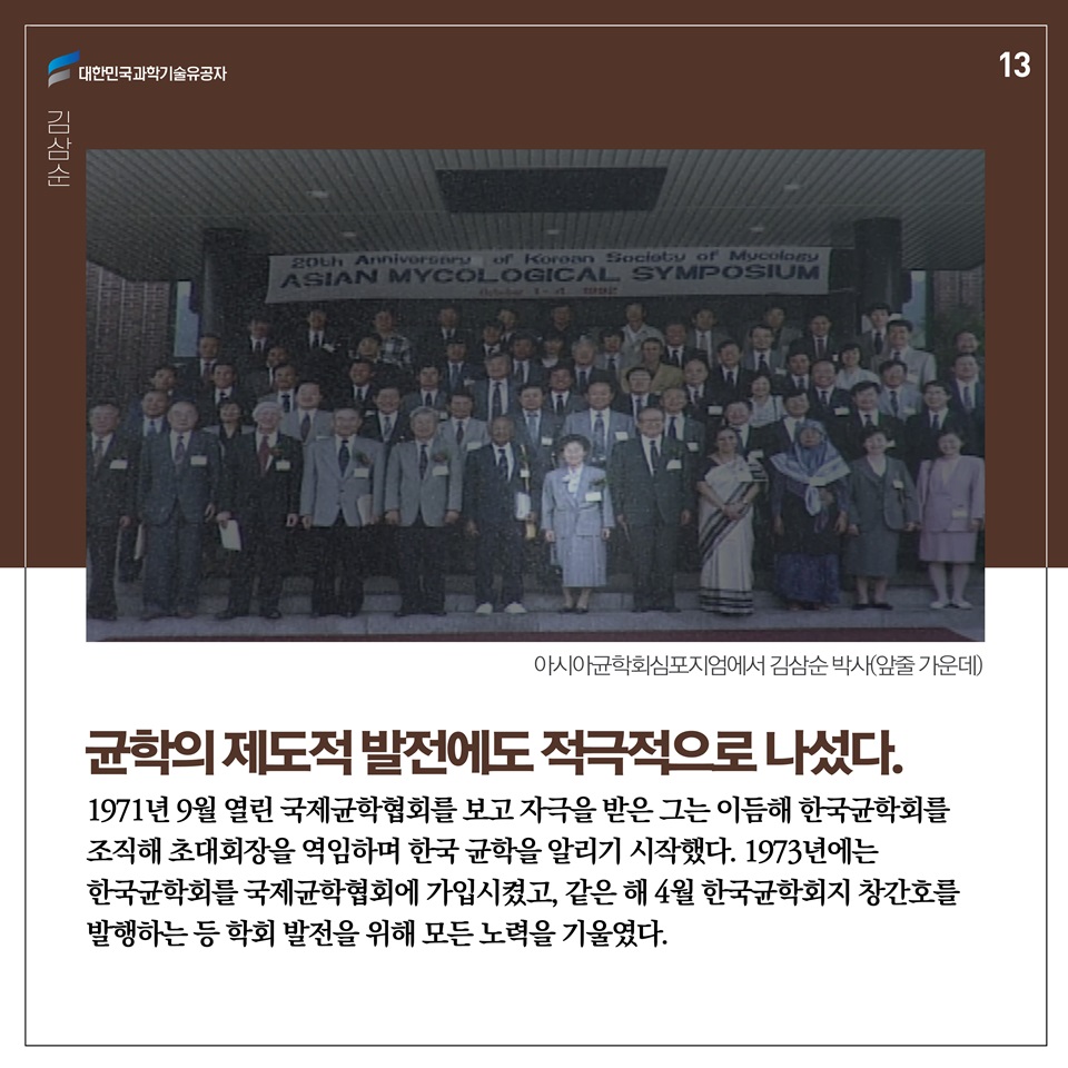 균학의 제도적 발전에도 적극적으로 나섰다. 1971년 9월 열린 국제균학협회를 보고 자극을 받은 그는 이듬해 한국균학회를 조직해 초대회장을 역임하며 한국 균학을 알리기 시작했다. 1973년에는 한국균학회를 국제균학협회에 가입시켰고, 같은 해 4월 한국균학회지 창간호를 발행하는 등 학회 발전을 위해 모든 노력을 기울였다 .